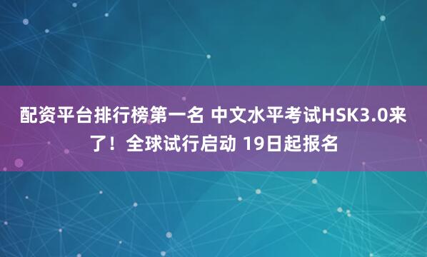配资平台排行榜第一名 中文水平考试HSK3.0来了！全球试行启动 19日起报名