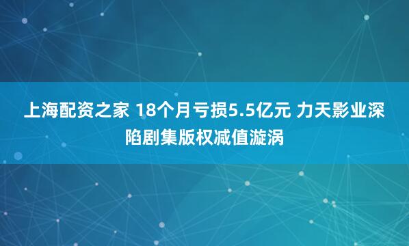 上海配资之家 18个月亏损5.5亿元 力天影业深陷剧集版权减值漩涡