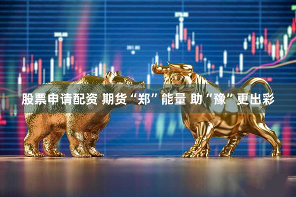 股票申请配资 期货“郑”能量 助“豫”更出彩