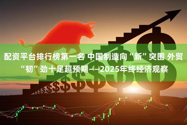配资平台排行榜第一名 中国制造向“新”突围 外贸“韧”劲十足超预期——2025年终经济观察