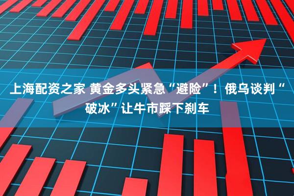 上海配资之家 黄金多头紧急“避险”！俄乌谈判“破冰”让牛市踩下刹车