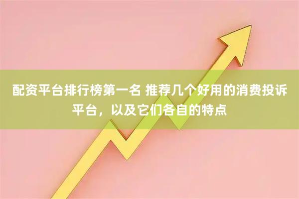 配资平台排行榜第一名 推荐几个好用的消费投诉平台，以及它们各自的特点