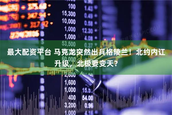 最大配资平台 马克龙突然出兵格陵兰！北约内讧升级，北极要变天？