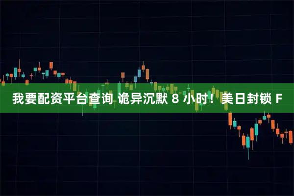 我要配资平台查询 诡异沉默 8 小时！美日封锁 F