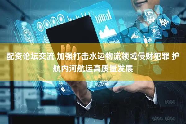 配资论坛交流 加强打击水运物流领域侵财犯罪 护航内河航运高质量发展