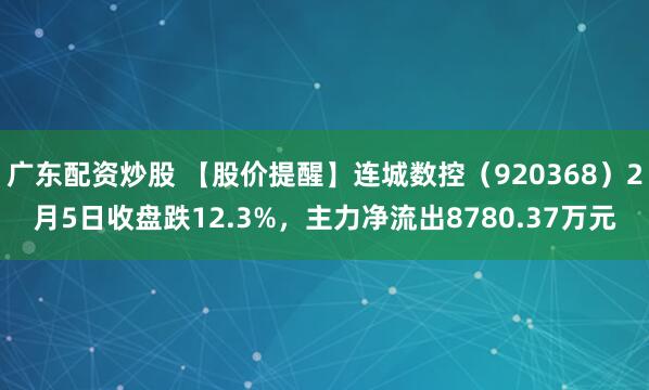广东配资炒股 【股价提醒】连城数控（920368）2月5日收盘跌12.3%，主力净流出8780.37万元