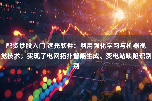 配资炒股入门 远光软件：利用强化学习与机器视觉技术，实现了电网拓扑智能生成、变电站缺陷识别