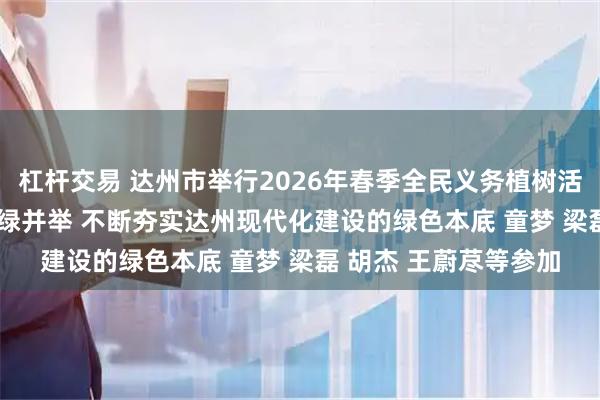 杠杆交易 达州市举行2026年春季全民义务植树活动 坚持扩绿 兴绿 护绿并举 不断夯实达州现代化建设的绿色本底 童梦 梁磊 胡杰 王蔚荩等参加