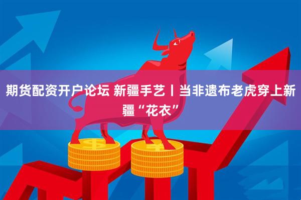 期货配资开户论坛 新疆手艺丨当非遗布老虎穿上新疆“花衣”