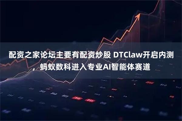 配资之家论坛主要有配资炒股 DTClaw开启内测，蚂蚁数科进入专业AI智能体赛道