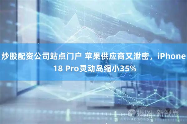 炒股配资公司站点门户 苹果供应商又泄密，iPhone 18 Pro灵动岛缩小35%