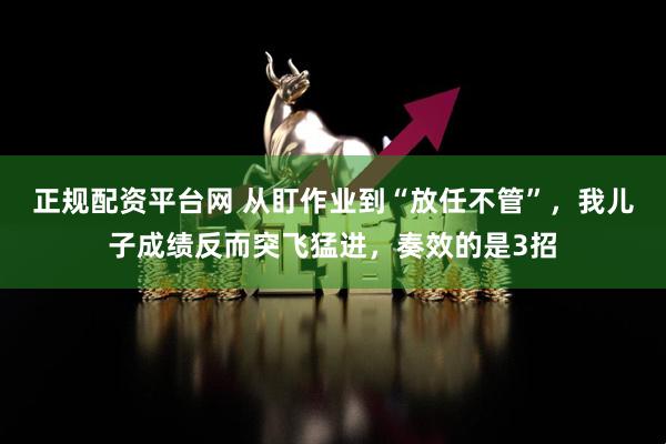 正规配资平台网 从盯作业到“放任不管”，我儿子成绩反而突飞猛进，奏效的是3招