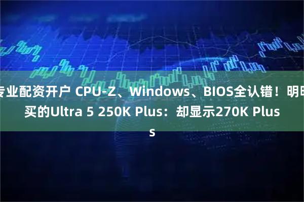 专业配资开户 CPU-Z、Windows、BIOS全认错！明明买的Ultra 5 250K Plus：却显示270K Plus