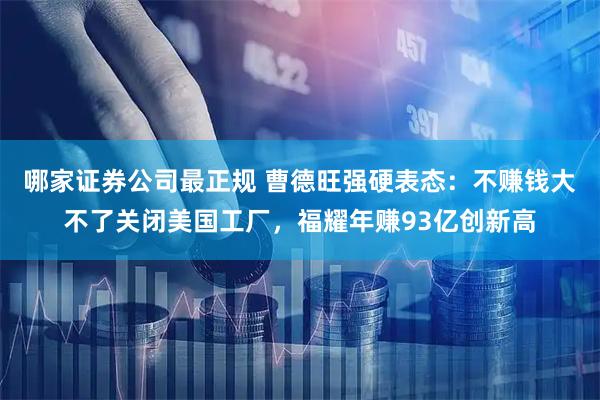 哪家证券公司最正规 曹德旺强硬表态：不赚钱大不了关闭美国工厂，福耀年赚93亿创新高