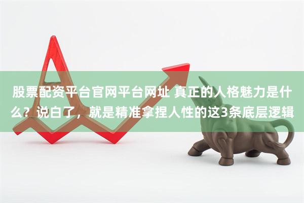 股票配资平台官网平台网址 真正的人格魅力是什么？说白了，就是精准拿捏人性的这3条底层逻辑