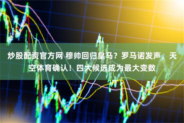 炒股配资官方网 穆帅回归皇马？罗马诺发声，天空体育确认！四大候选成为最大变数