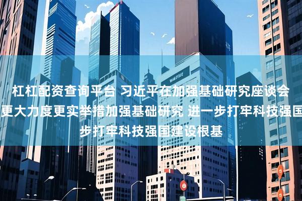 杠杠配资查询平台 习近平在加强基础研究座谈会上强调 以更大力度更实举措加强基础研究 进一步打牢科技强国建设根基