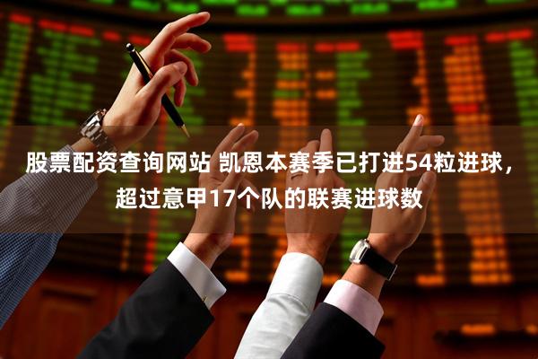 股票配资查询网站 凯恩本赛季已打进54粒进球，超过意甲17个队的联赛进球数