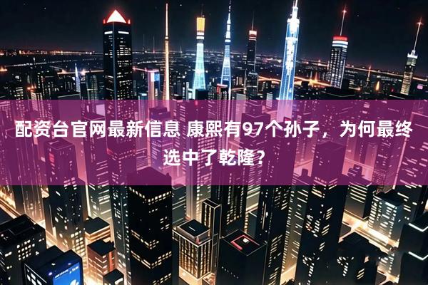 配资台官网最新信息 康熙有97个孙子，为何最终选中了乾隆？