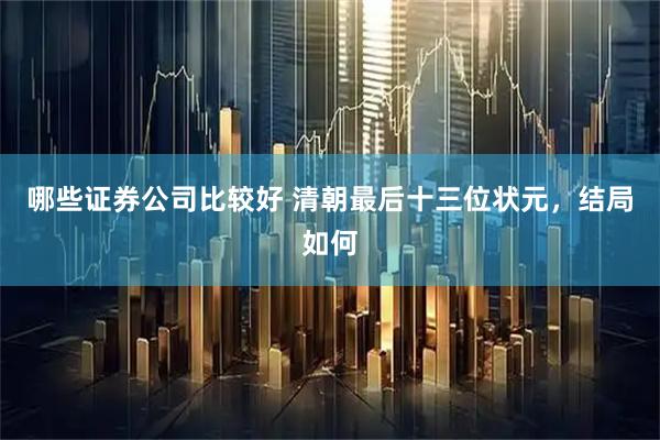 哪些证券公司比较好 清朝最后十三位状元，结局如何