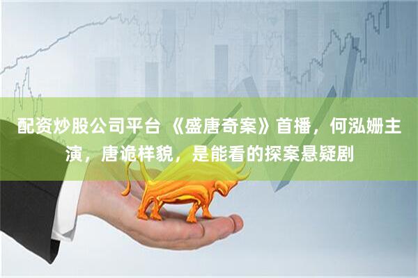 配资炒股公司平台 《盛唐奇案》首播，何泓姗主演，唐诡样貌，是能看的探案悬疑剧