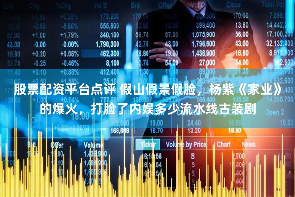 股票配资平台点评 假山假景假脸，杨紫《家业》的爆火，打脸了内娱多少流水线古装剧