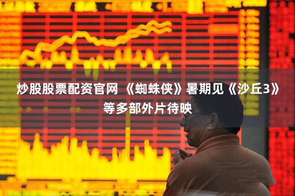 炒股股票配资官网 《蜘蛛侠》暑期见《沙丘3》等多部外片待映