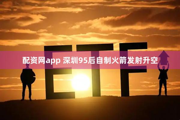 配资网app 深圳95后自制火箭发射升空
