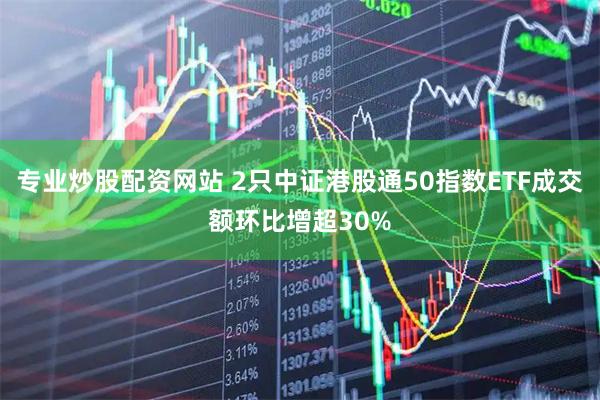 专业炒股配资网站 2只中证港股通50指数ETF成交额环比增超30%