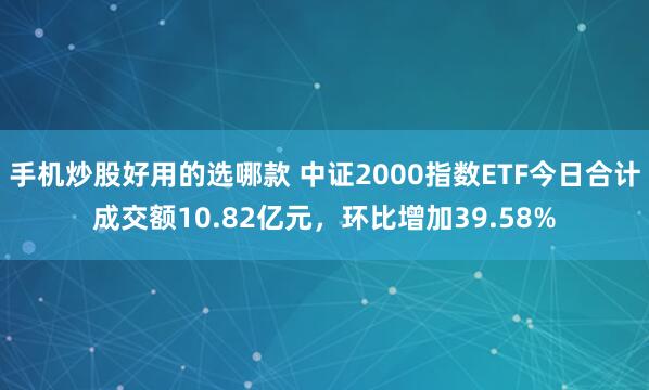 手机炒股好用的选哪款 中证2000指数ETF今日合计成交额10.82亿元，环比增加39.58%