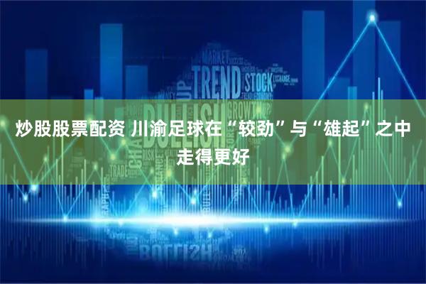 炒股股票配资 川渝足球在“较劲”与“雄起”之中走得更好
