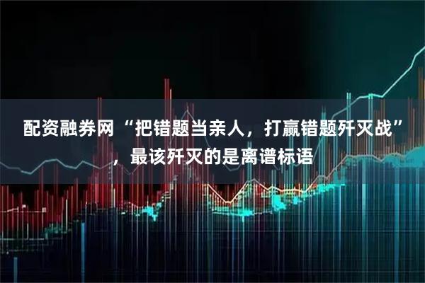 配资融券网 “把错题当亲人，打赢错题歼灭战”，最该歼灭的是离谱标语