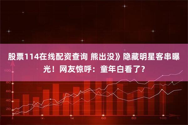 股票114在线配资查询 熊出没》隐藏明星客串曝光！网友惊呼：童年白看了？