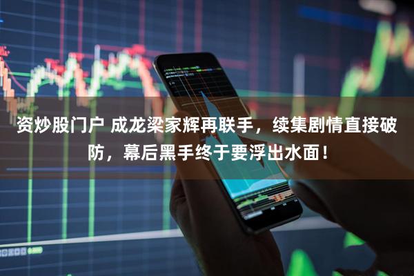 资炒股门户 成龙梁家辉再联手，续集剧情直接破防，幕后黑手终于要浮出水面！