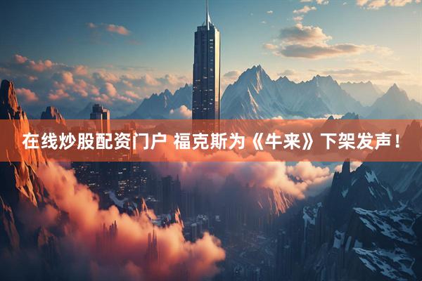 在线炒股配资门户 福克斯为《牛来》下架发声！