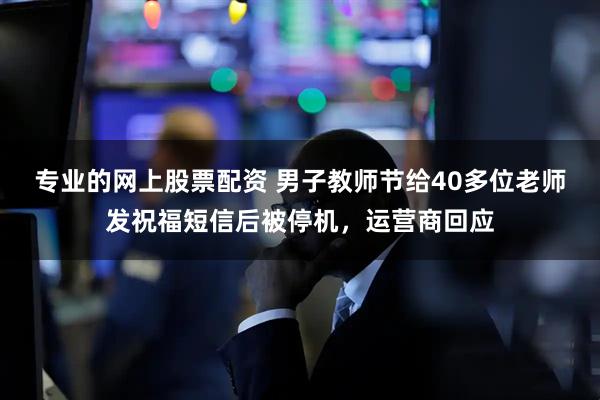 专业的网上股票配资 男子教师节给40多位老师发祝福短信后被停机，运营商回应